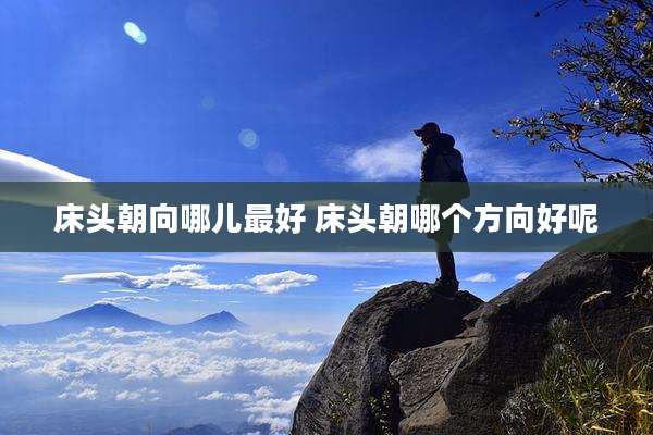 床头朝向哪儿最好 床头朝哪个方向好呢
