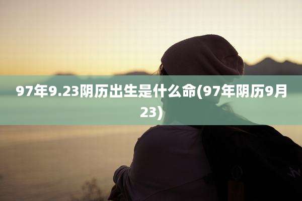 97年9.23阴历出生是什么命(97年阴历9月23)