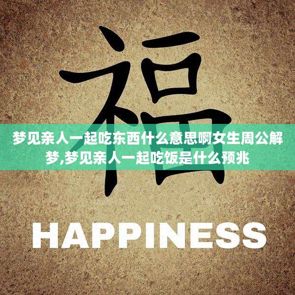 梦见亲人一起吃东西什么意思啊女生周公解梦,梦见亲人一起吃饭是什么预兆