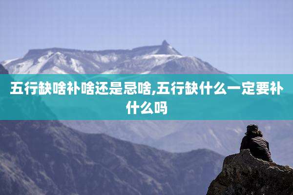 五行缺啥补啥还是忌啥,五行缺什么一定要补什么吗