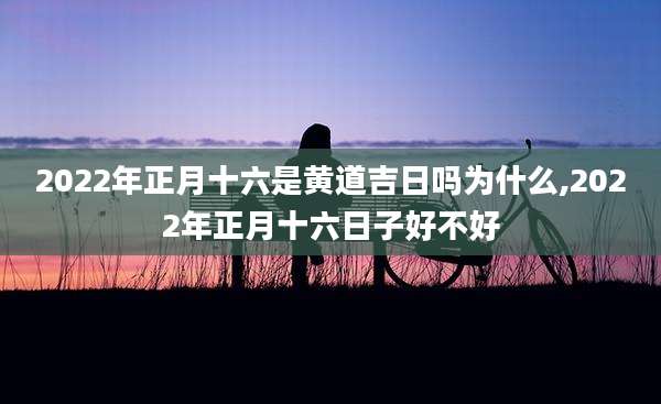 2022年正月十六是黄道吉日吗为什么,2022年正月十六日子好不好