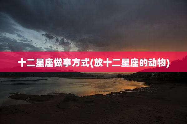 十二星座做事方式(放十二星座的动物)
