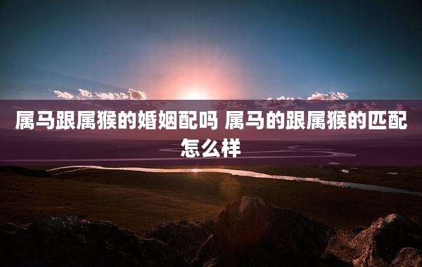 属马跟属猴的婚姻配吗 属马的跟属猴的匹配怎么样