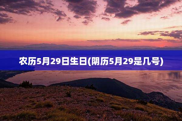 农历5月29日生日(阴历5月29是几号)