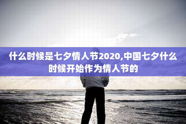 什么时候是七夕情人节2020,中国七夕什么时候开始作为情人节的