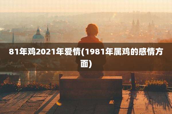 81年鸡2021年爱情(1981年属鸡的感情方面)