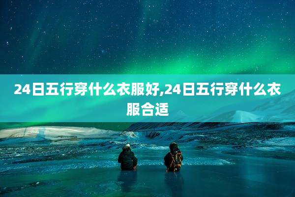 24日五行穿什么衣服好,24日五行穿什么衣服合适