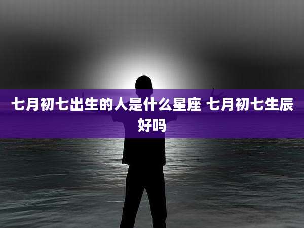 七月初七出生的人是什么星座 七月初七生辰好吗