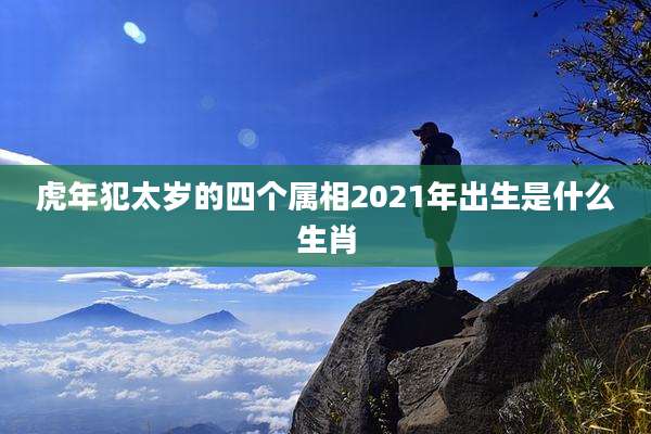 虎年犯太岁的四个属相2021年出生是什么生肖