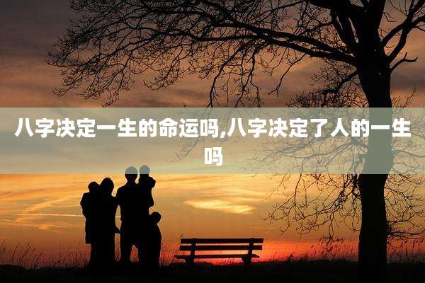 八字决定一生的命运吗,八字决定了人的一生吗