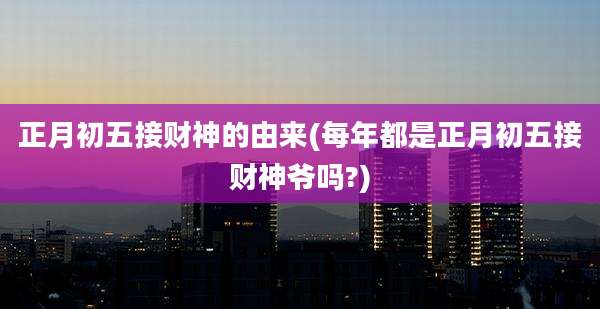 正月初五接财神的由来(每年都是正月初五接财神爷吗?)