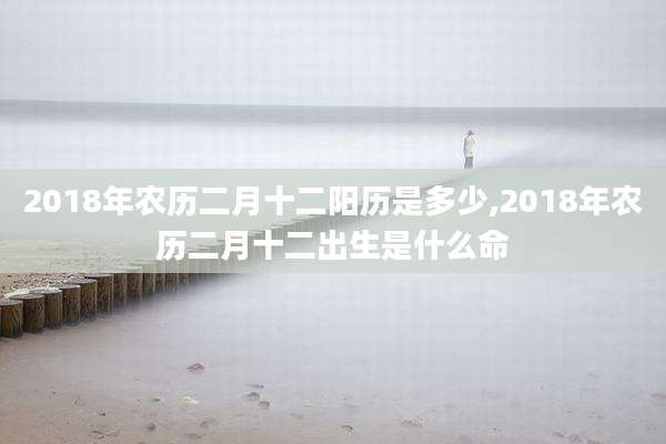 2018年农历二月十二阳历是多少,2018年农历二月十二出生是什么命