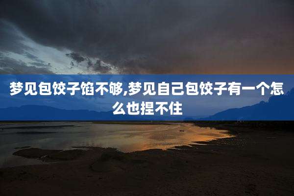 梦见包饺子馅不够,梦见自己包饺子有一个怎么也捏不住