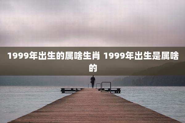 1999年出生的属啥生肖 1999年出生是属啥的
