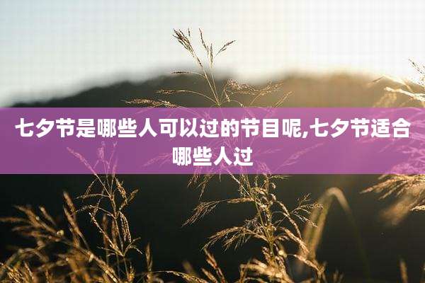 七夕节是哪些人可以过的节目呢,七夕节适合哪些人过
