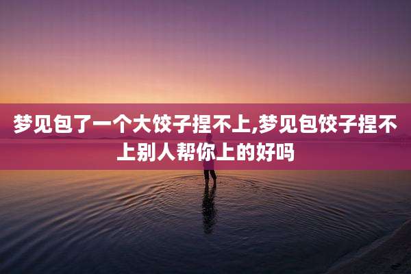 梦见包了一个大饺子捏不上,梦见包饺子捏不上别人帮你上的好吗