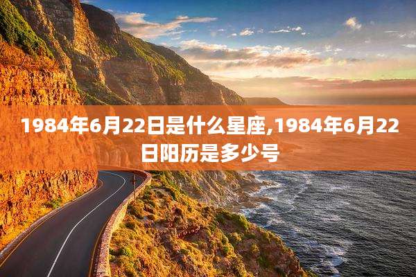 1984年6月22日是什么星座,1984年6月22日阳历是多少号