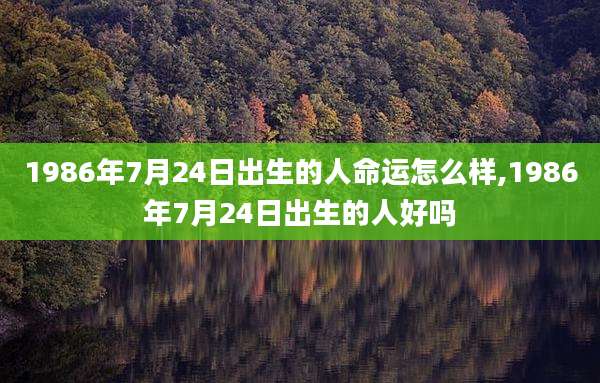 1986年7月24日出生的人命运怎么样,1986年7月24日出生的人好吗