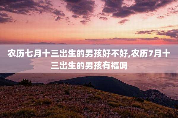 农历七月十三出生的男孩好不好,农历7月十三出生的男孩有福吗