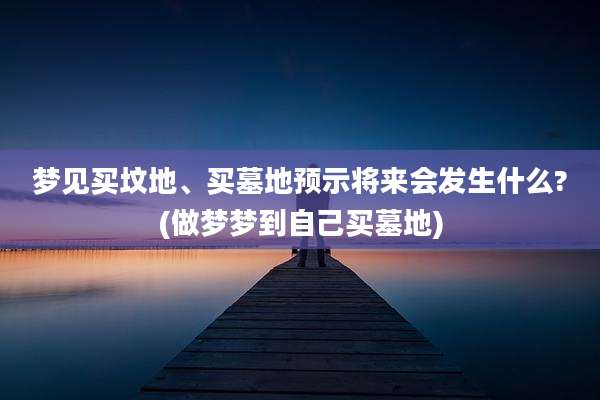梦见买坟地、买墓地预示将来会发生什么?(做梦梦到自己买墓地)