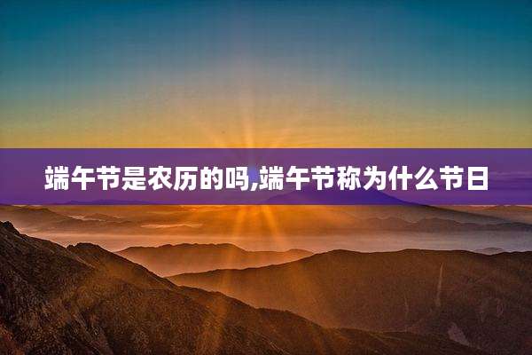 端午节是农历的吗,端午节称为什么节日