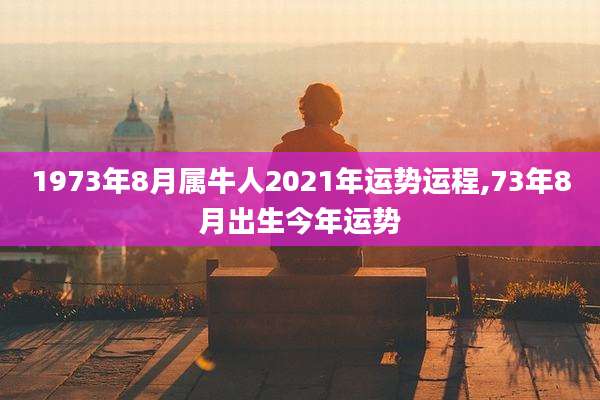 1973年8月属牛人2021年运势运程,73年8月出生今年运势