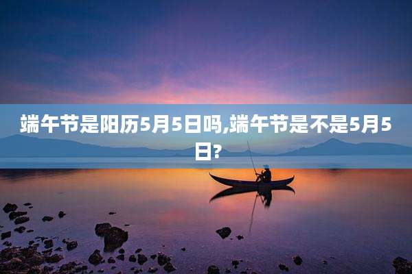 端午节是阳历5月5日吗,端午节是不是5月5日?