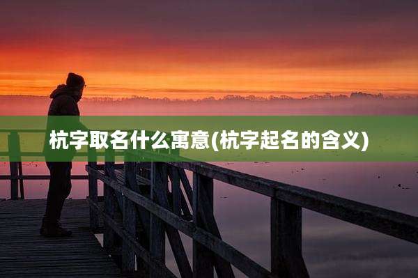 杭字取名什么寓意(杭字起名的含义)