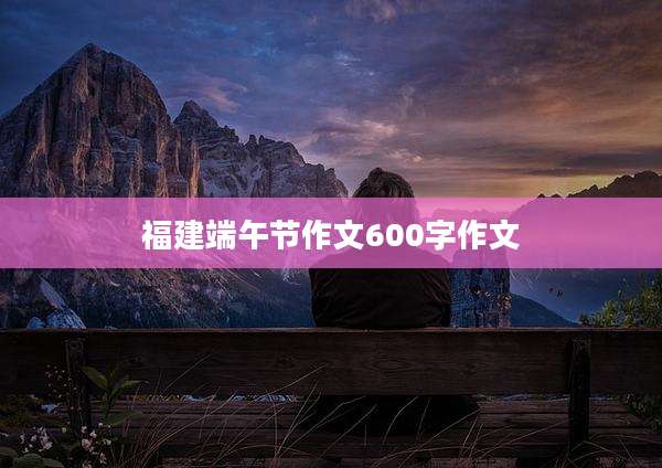 福建端午节作文600字作文