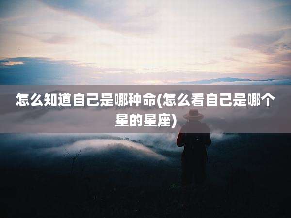 怎么知道自己是哪种命(怎么看自己是哪个星的星座)