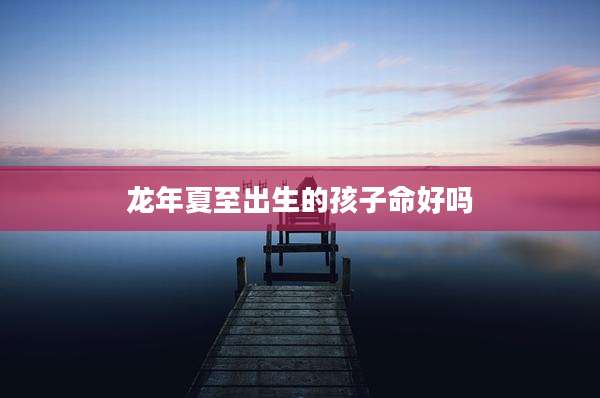 龙年夏至出生的孩子命好吗