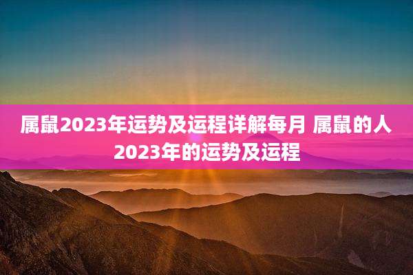 属鼠2023年运势及运程详解每月 属鼠的人2023年的运势及运程