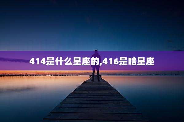 414是什么星座的,416是啥星座
