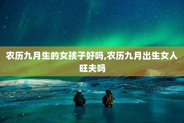 农历九月生的女孩子好吗,农历九月出生女人旺夫吗