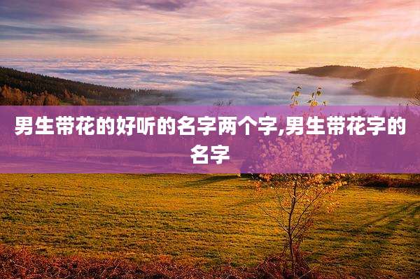 男生带花的好听的名字两个字,男生带花字的名字