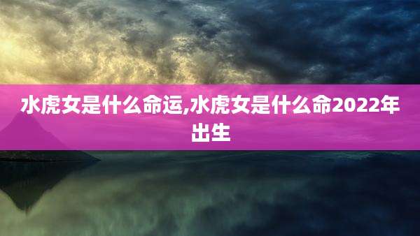 水虎女是什么命运,水虎女是什么命2022年出生