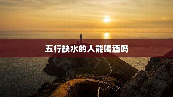 五行缺水的人能喝酒吗