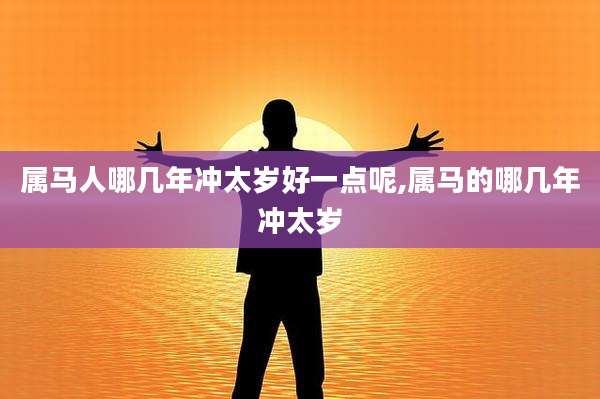 属马人哪几年冲太岁好一点呢,属马的哪几年冲太岁