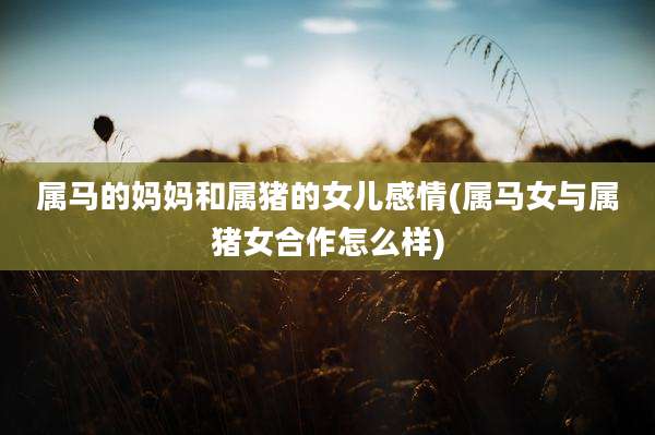 属马的妈妈和属猪的女儿感情(属马女与属猪女合作怎么样)