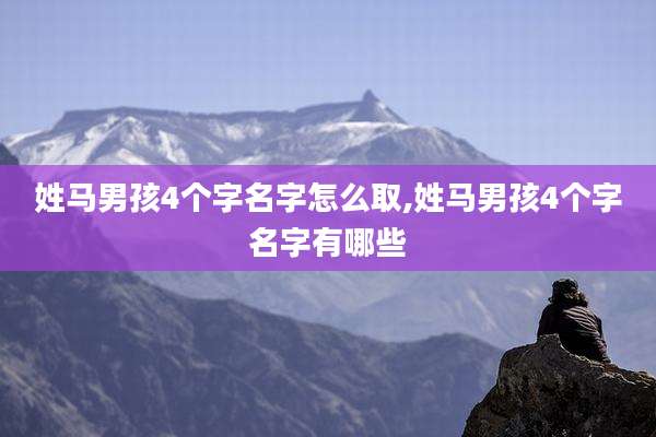 姓马男孩4个字名字怎么取,姓马男孩4个字名字有哪些