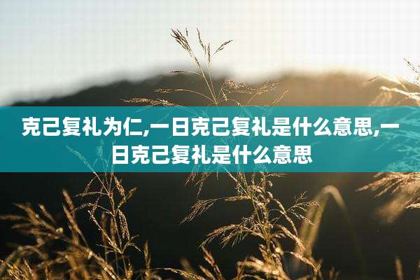 克己复礼为仁,一日克己复礼是什么意思,一日克己复礼是什么意思
