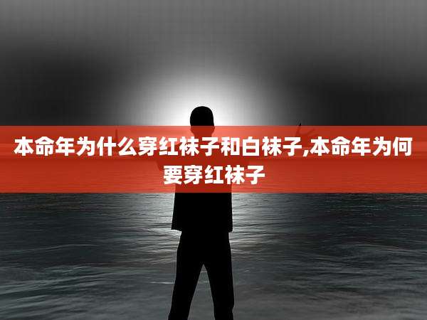 本命年为什么穿红袜子和白袜子,本命年为何要穿红袜子