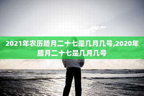 2021年农历腊月二十七是几月几号,2020年腊月二十七是几月几号