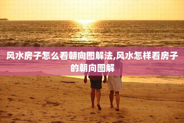 风水房子怎么看朝向图解法,风水怎样看房子的朝向图解