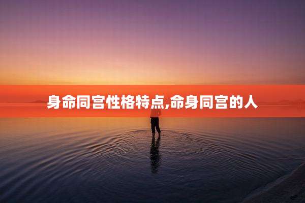 身命同宫性格特点,命身同宫的人