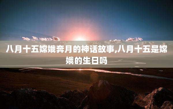 八月十五嫦娥奔月的神话故事,八月十五是嫦娥的生日吗