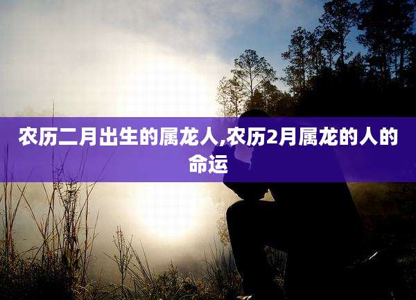 农历二月出生的属龙人,农历2月属龙的人的命运