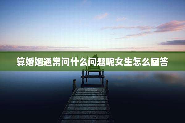 算婚姻通常问什么问题呢女生怎么回答