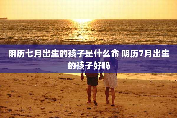 阴历七月出生的孩子是什么命 阴历7月出生的孩子好吗