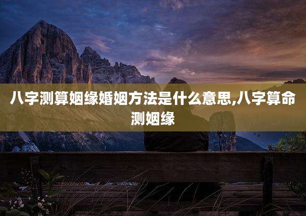 八字测算姻缘婚姻方法是什么意思,八字算命测姻缘